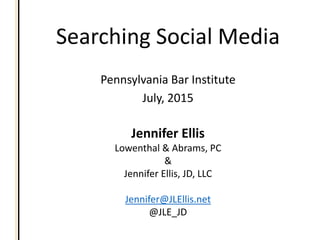 Searching Social Media
Pennsylvania Bar Institute
July, 2015
Jennifer Ellis
Lowenthal & Abrams, PC
&
Jennifer Ellis, JD, LLC
Jennifer@JLEllis.net
@JLE_JD
 