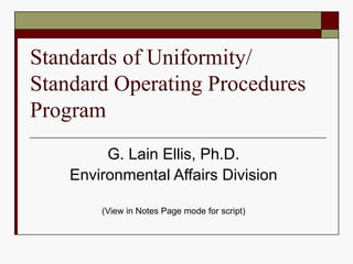 Standards of Uniformity/ Standard Operating Procedures Program G. Lain Ellis, Ph.D. Environmental Affairs Division (View in Notes Page mode for script) 