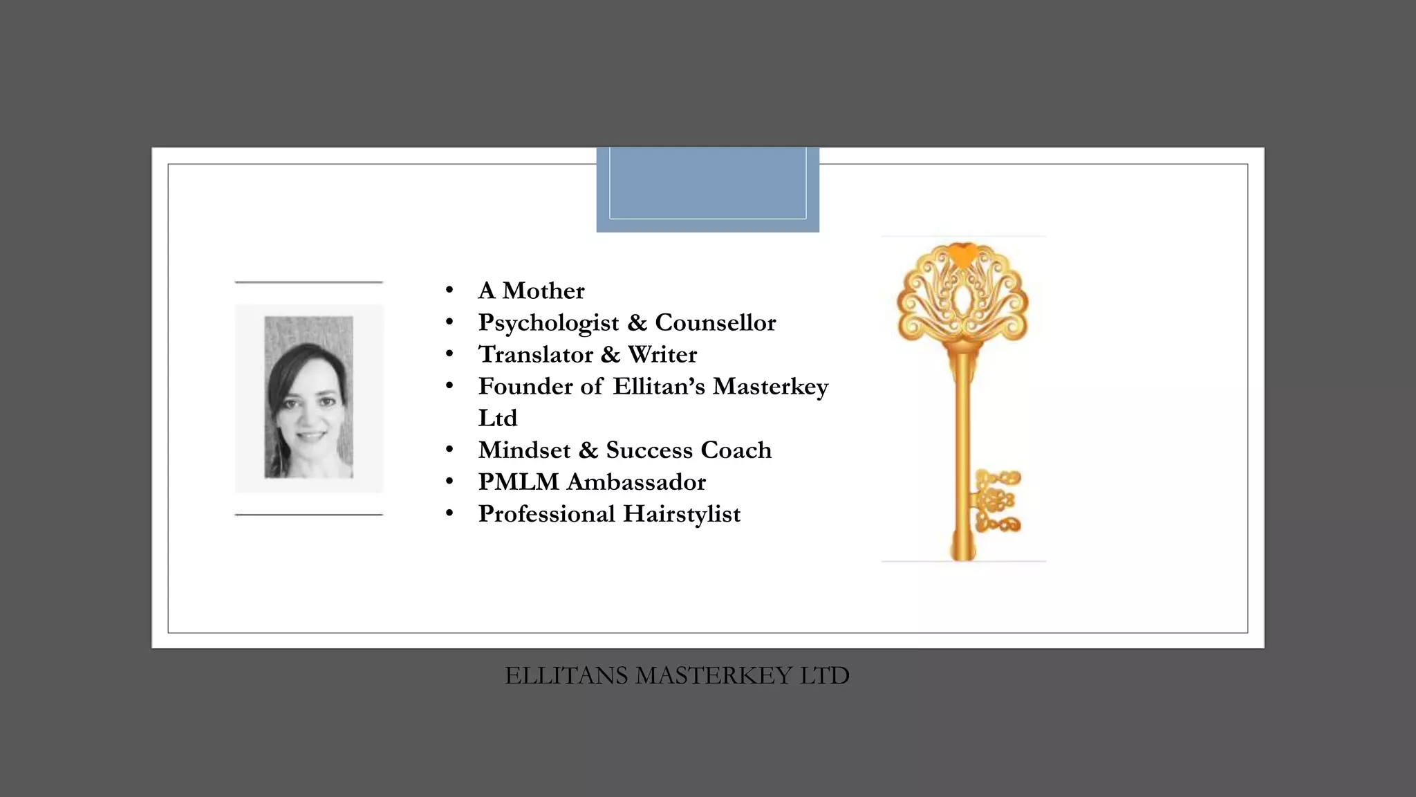 ELLITANS MASTERKEY LTD
• A Mother
• Psychologist & Counsellor
• Translator & Writer
• Founder of Ellitan’s Masterkey
Ltd
• Mindset & Success Coach
• PMLM Ambassador
• Professional Hairstylist