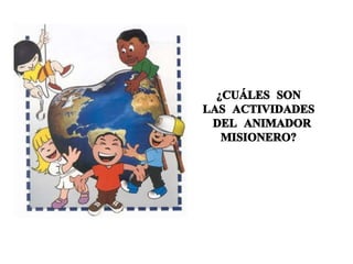 ¿CUÁLES SON  LAS ACTIVIDADES  DEL ANIMADOR MISIONERO?  