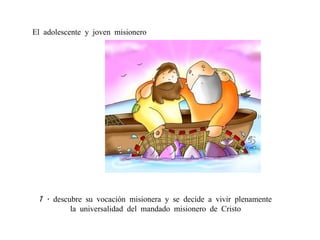 1 . descubre su vocación misionera y se decide a vivir plenamente  la universalidad del mandado misionero de Cristo  El adolescente y joven misionero 