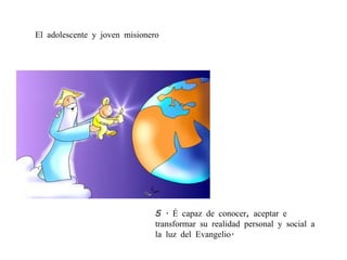 5 . É capaz de conocer, aceptar e transformar su realidad personal y social a la luz del Evangelio. El adolescente y joven misionero 