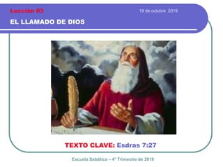 19 de octubre 2019
EL LLAMADO DE DIOS
TEXTO CLAVE: Esdras 7:27
Escuela Sabática – 4° Trimestre de 2019
Lección 03
 