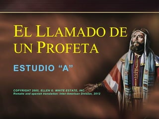 EL LLAMADO DE
UN PROFETA
ESTUDIO “A”
COPYRIGHT 2005, ELLEN G. WHITE ESTATE, INC.
Remake and spanish translation: Inter-American Division, 2012

1

 