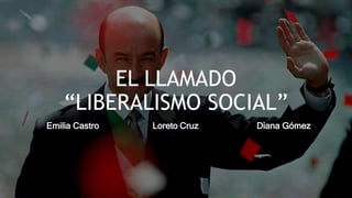 EL LLAMADO
“LIBERALISMO SOCIAL”
Emilia Castro Loreto Cruz Diana Gómez
 