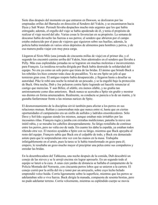 Siete días después del momento en que entraron en Dawson, se deslizaron por las
empinadas orillas del Barracks en dirección al Sendero del Yukón, y se encaminaron hacia
Dyea y Salt Water. Perrault llevaba despachos mucho más urgentes que los que había
entregado; además, el orgullo del viaje se había apoderado de él, y tenía el propósito de
realizar el viaje record del año. Varias cosas le favorecían en su propósito. La semana de
descanso había devuelto las fuerzas a sus perros; el sendero que abrieron por el campo
estaba endurecido por el paso de viajeros que siguieron sobre sus huellas; además, la
policía había instalado en varios sitios depósitos de alimentos para hombres y perros, y de
esa manera podía viajar con muy poca carga.
Llegaron al Sixto Mile (una jornada de cincuenta millas de viaje) en el primer día; y el
segundo los encontró camino arriba del Yukón, bien adentrados en el sendero que llevaba a
Pelly. Más esas esplendidas jornadas no se lograron sin muchas molestias e inconvenientes
para François. La insidiosa revuelta dirigida por Buck había destruido la solidaridad del
equipo. No era ya como un solo perro que tirara de las bridas. El ánimo que brindó Buck a
los rebeldes les hizo cometer toda clase de pecadillos. Ya no era Spitz un jefe al que
temieran gran cosa. El antiguo respeto había desaparecido, y llegaron hasta a desafiar su
autoridad. Pike le robó una noche la mitad de un pescado, y se la engulló bajo la protección
de Buck. Otra noche, Dub y Joe pelearon contra Spitz logrando así hacerle renunciar al
castigo que merecían. Y aun Billee, el afable, era menos afable, y no gruñía tan
amistosamente como días anteriores. Buck nunca se acercaba a Spitz sin gruñir y mostrar
sus dientes en forma amenazadora. Realmente, su conducta se parecía a la de un matón, y le
gustaba fanfarronear frente a las mismas narices de Spitz.
El desmoronamiento de la disciplina sirvió también para afectar a los perros en sus
relaciones mutuas. Reñían y camorreaban más que nunca entre sí, hasta que en ciertas
oportunidades el campamento era un sinfín de aullidos y ladridos ensordecedores. Sólo
Dave y Sol-leks seguían siendo los mismos, aunque estaban más irritables por las
incesantes riñas. François rugía y juraba con extrañas maldiciones; pateaba la nieve con
inútil rabia, y se mesaba los cabellos desesperadamente. Su látigo restallaba de continuo
entre los perros, pero no valía eso de nada. En cuanto les daba la espalda, ya estaban todos
riñendo otra vez. El mestizo ayudaba a Spitz con su látigo, mientras que Buck apoyaba al
resto del equipo. François sabía que Buck era el culpable de todo, y Buck era demasiado
astuto para que le sorprendieran otra vez con las manos en la masa. Trabajaba
infatigablemente en el arnés, pues la tarea se le había transformado en gozo para él;
empero, le resultaba un gozo mucho mayor el precipitar una pelea entre sus compañeros y
enredar las bridas.
En la desembocadura del Tahkeena, una noche después de la comida, Dub descubrió un
conejo de las nieves y se le arrojó encima sin lograr apresarlo. En un segundo todo el
equipo se lanzó a la caza. A unas cien yardas de distancia se hallaba el campamento de la
Policía Montada del Noroeste, con cincuenta perros lobos que se unieron a la carrera. El
conejo corrió por la orilla del río y tomó por un arroyuelo, sobre cuyo lecho helado
emprendió veloz huída. Corría ligeramente sobre la superficie, mientras que los perros se
adelantaban sólo a viva fuerza. Buck dirigía la manada, compuesta de sesenta bestias, pero
no pudo adelantar terreno. Corría velozmente, mientras su espléndido cuerpo se movía
 