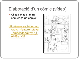 Elaboració d’un còmic (vídeo)
 Clica l’enllaç i mira
  com es fa un còmic:

http://www.youtube.com
  /watch?feature=player
  _embedded&v=yP_L
  AlHBa1Y#!
 
