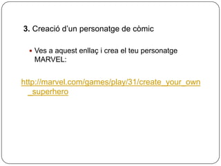 3. Creació d’un personatge de còmic

   Ves a aquest enllaç i crea el teu personatge
   MARVEL:


http://marvel.com/games/play/31/create_your_own
  _superhero
 