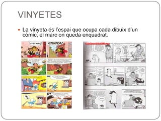 VINYETES
 La vinyeta és l’espai que ocupa cada dibuix d’un
  còmic, el marc on queda enquadrat.
 