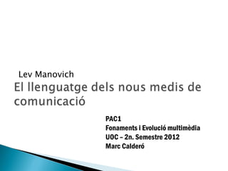 Lev Manovich




               PAC1
               Fonaments i Evolució multimèdia
               UOC – 2n. Semestre 2012
               Marc Calderó
 
