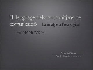 El llenguage dels nous mitjans de
comunicació La imatge a l’era digital
  LEV MANOVICH



                            Arnau Solé Tarròs
                       Grau Multimèdia Curs 2012/13
 