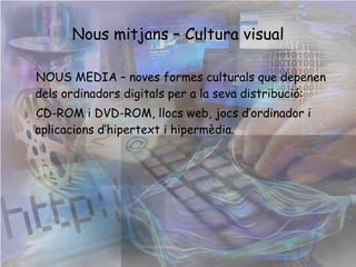 Nous mitjans – Cultura visual NOUS MEDIA – noves formes culturals que de penen dels ordinadors digitals per a la seva distribució:  CD-ROM i DVD-ROM, llocs web, jocs d’ordinador i aplicacions d’hipertext i hipermèdia. 