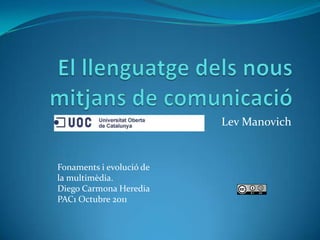 El llenguatge dels nous mitjans de comunicació Lev Manovich Fonaments i evolució de la multimèdia. Diego Carmona Heredia PAC1 Octubre 2011 