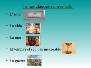 Temes clàssics i universals  L‘amor La vida  La mort El temps i el seu pas inexorable  La guerra 