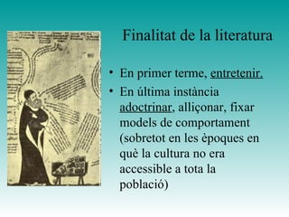 Finalitat de la literatura
• En primer terme, entretenir.
• En última instància
adoctrinar, alliçonar, fixar
models de comportament
(sobretot en les èpoques en
què la cultura no era
accessible a tota la
població)
 