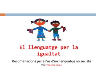 Recomanacions per a l’ús d’un llenguatge no sexista
Per Francesc Salas
El llenguatge per la
igualtat
 