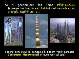 Si hi predominen les línies  VERTICALS , transmetrà també  estabilitat  i alhora  elevació ,  energia ,  espiritualitat .  Segons com sigui la composició, podem tenir sensació d’ aïllament  i  desprotecció  (figura vertical sola) 