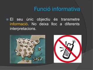 Funció informativa
   El seu únic objectiu és transmetre
    informació. No deixa lloc a diferents
    interpretacions.
 