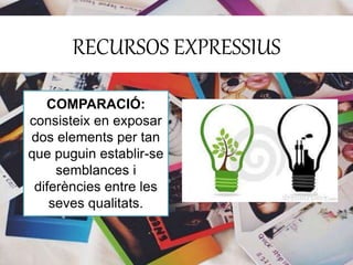 RECURSOS EXPRESSIUS 
COMPARACIÓ: 
consisteix en exposar 
dos elements per tan 
que puguin establir-se 
semblances i 
diferències entre les 
seves qualitats. 
 