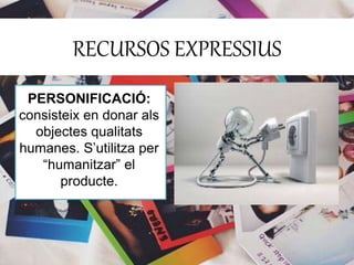 RECURSOS EXPRESSIUS 
PERSONIFICACIÓ: 
consisteix en donar als 
objectes qualitats 
humanes. S’utilitza per 
“humanitzar” el 
producte. 
 