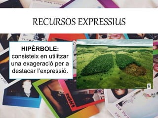 RECURSOS EXPRESSIUS 
HIPÈRBOLE: 
consisteix en utilitzar 
una exageració per a 
destacar l’expressió. 
 
