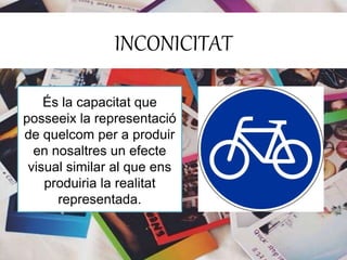INCONICITAT 
És la capacitat que 
posseeix la representació 
de quelcom per a produir 
en nosaltres un efecte 
visual similar al que ens 
produiria la realitat 
representada. 
 