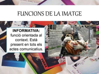 FUNCIONS DE LA IMATGE 
INFORMATIVA: 
funció orientada al 
context. Està 
present en tots els 
actes comunicatius. 
 
