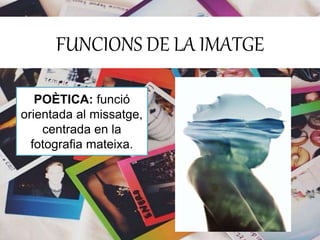 FUNCIONS DE LA IMATGE 
POÈTICA: funció 
orientada al missatge, 
centrada en la 
fotografia mateixa. 
 