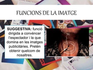 FUNCIONS DE LA IMATGE 
SUGGESTIVA: funció 
dirigida a convèncer 
l’espectador i la que 
domina en les imatges 
publicitàries. Pretén 
obtenir quelcom de 
nosaltres. 
 