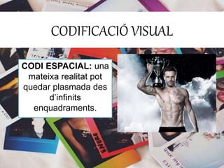CODIFICACIÓ VISUAL 
CODI ESPACIAL: una 
mateixa realitat pot 
quedar plasmada des 
d’infinits 
enquadraments. 
 