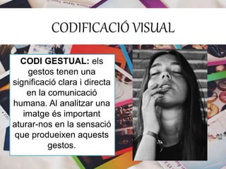 CODIFICACIÓ VISUAL 
CODI GESTUAL: els 
gestos tenen una 
significació clara i directa 
en la comunicació 
humana. Al analitzar una 
imatge és important 
aturar-nos en la sensació 
que produeixen aquests 
gestos. 
 
