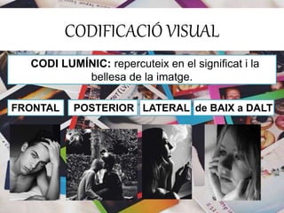 CODIFICACIÓ VISUAL 
CODI LUMÍNIC: repercuteix en el significat i la 
bellesa de la imatge. 
FRONTAL POSTERIOR LATERAL de BAIX a DALT 
 