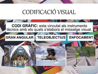 CODIFICACIÓ VISUAL 
CODI GRÀFIC: esta vinculat als instruments 
tècnics amb els quals s’elabora el missatge visual. 
GRAN ANGULAR TELEOBJECTIUS ENFOCAMENT 
 