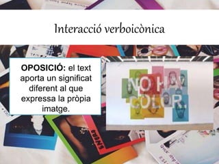 Interacció verboicònica 
OPOSICIÓ: el text 
aporta un significat 
diferent al que 
expressa la pròpia 
imatge. 
 