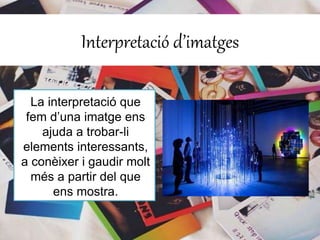 Interpretació d’imatges 
La interpretació que 
fem d’una imatge ens 
ajuda a trobar-li 
elements interessants, 
a conèixer i gaudir molt 
més a partir del que 
ens mostra. 
