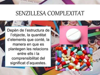 SENZILLESA COMPLEXITAT 
Depèn de l’estructura de 
l’objecte, la quantitat 
d’elements que conté, la 
manera en que es 
plantegen les relacions 
entre ells i la 
comprensibilitat del 
significat d’aquestes. 
 