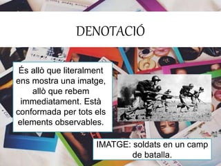 DENOTACIÓ 
És allò que literalment 
ens mostra una imatge, 
allò que rebem 
immediatament. Està 
conformada per tots els 
elements observables. 
IMATGE: soldats en un camp 
de batalla. 
 