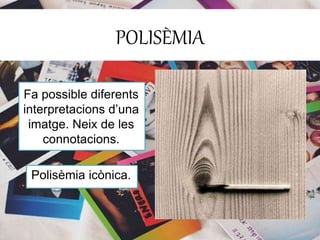 POLISÈMIA 
Fa possible diferents 
interpretacions d’una 
imatge. Neix de les 
connotacions. 
Polisèmia icònica. 
 