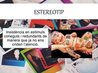 ESTEREOTIP 
Insistència en estímuls 
coneguts i redundants de 
manera que ja no ens 
criden l’atenció. 
 