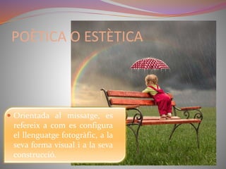 POÈTICA O ESTÈTICA 
 Orientada al missatge, es 
refereix a com es configura 
el llenguatge fotogràfic, a la 
seva forma visual i a la seva 
construcció. 
 