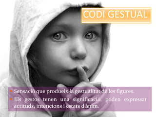 CODI GESTUAL 
 Sensació que produeix la gestualitat de les figures. 
 Els gestos tenen una significació, poden expressar 
actituds, intencions i estats d’ànim. 
 