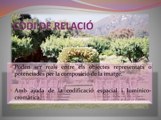 CODI DE RELACIÓ 
 Poden ser reals entre els objectes representats o 
potenciades per la composició de la imatge. 
 Amb ajuda de la codificació espacial i lumínico-cromàtica. 
 
