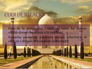 CODI DE RELACIÓ 
 Lleis de la perspectiva i equilibri entre les masses 
visuals donarà harmonia a la totalitat. 
 Esquema geomètric subjacent donarà coherència al 
conjunt i dirigeix la mirada de l’espectador. 
 