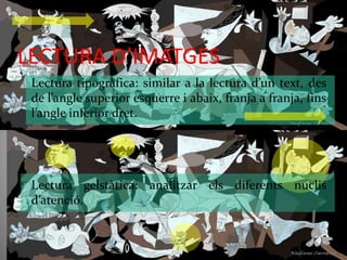 LECTURA D’IMATGES 
- Lectura tipogràfica: similar a la lectura d’un text, des 
de l’angle superior esquerre i abaix, franja a franja, fins 
l’angle inferior dret. 
- Lectura gelstàtica: analitzar els diferents nuclis 
d’atenció. 
 