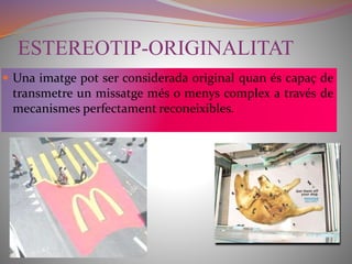 ESTEREOTIP-ORIGINALITAT 
 Una imatge pot ser considerada original quan és capaç de 
transmetre un missatge més o menys complex a través de 
mecanismes perfectament reconeixibles. 
 
