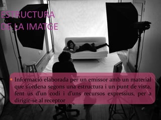 ESTRUCTURA 
DE LA IMATGE 
 Informació elaborada per un emissor amb un material 
que s’ordena segons una estructura i un punt de vista, 
fent ús d’un codi i d’uns recursos expressius, per a 
dirigir-se al receptor 
 