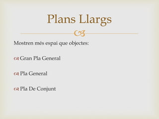 
Mostren més espai que objectes:
 Gran Pla General
 Pla General
 Pla De Conjunt
Plans Llargs
 