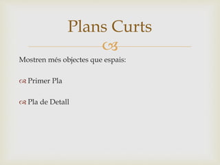 
Mostren més objectes que espais:
 Primer Pla
 Pla de Detall
Plans Curts
 