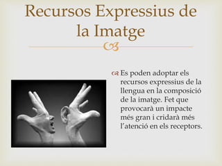
 Es poden adoptar els
recursos expressius de la
llengua en la composició
de la imatge. Fet que
provocarà un impacte
més gran i cridarà més
l’atenció en els receptors.
Recursos Expressius de
la Imatge
 