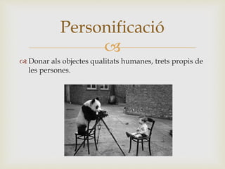 
 Donar als objectes qualitats humanes, trets propis de
les persones.
Personificació
 